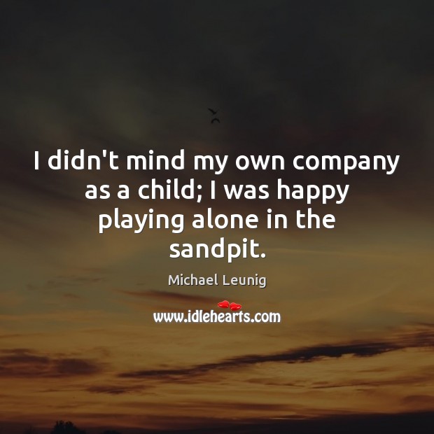 I didn’t mind my own company as a child; I was happy playing alone in the sandpit. Michael Leunig Picture Quote