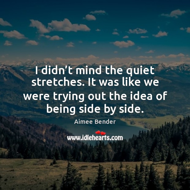 I didn’t mind the quiet stretches. It was like we were Aimee Bender Picture Quote