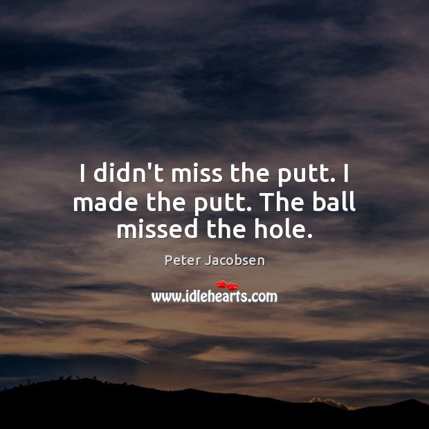 I didn’t miss the putt. I made the putt. The ball missed the hole. Peter Jacobsen Picture Quote