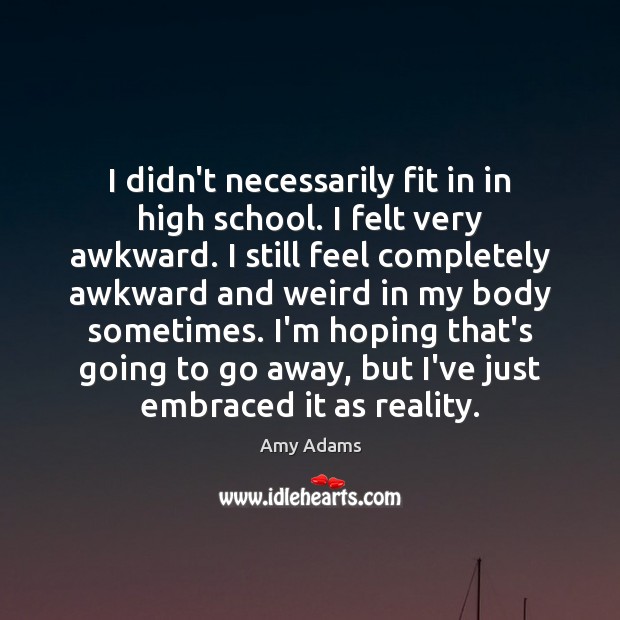 I didn’t necessarily fit in in high school. I felt very awkward. Amy Adams Picture Quote