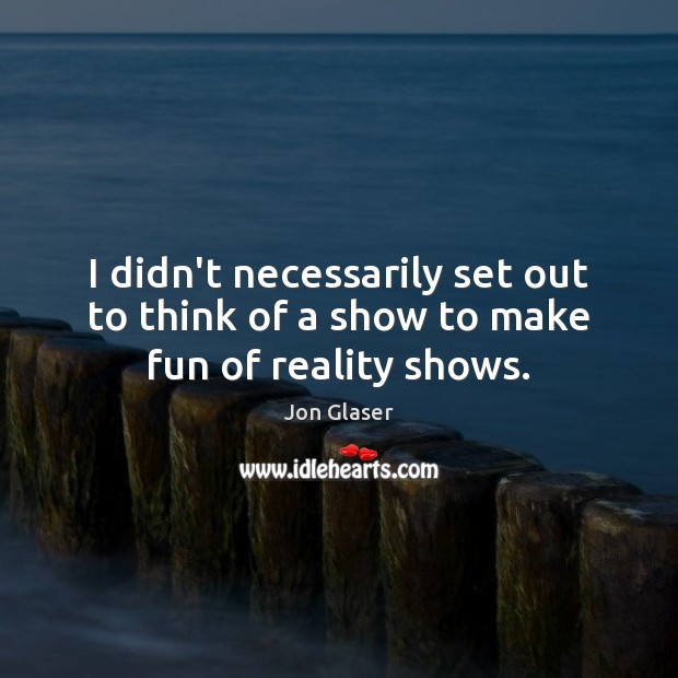 I didn’t necessarily set out to think of a show to make fun of reality shows. Jon Glaser Picture Quote