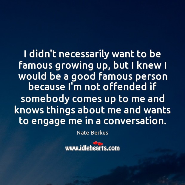 I didn’t necessarily want to be famous growing up, but I knew Image