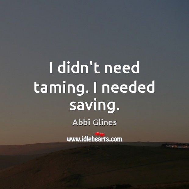 I didn’t need taming. I needed saving. Abbi Glines Picture Quote