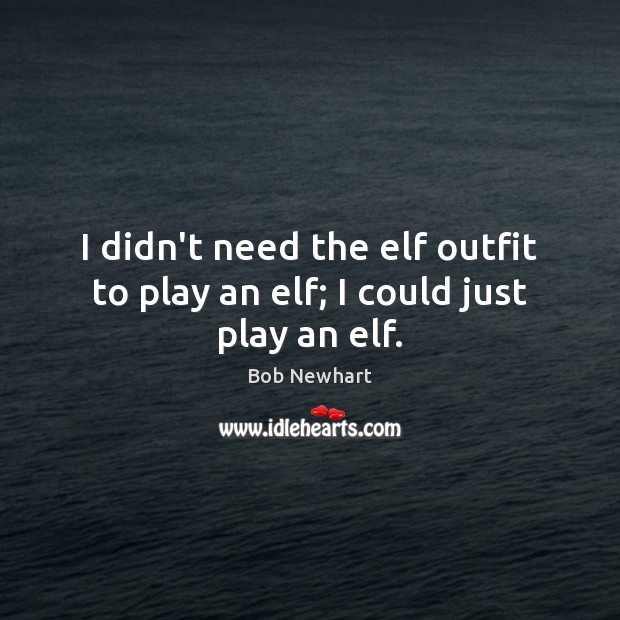 I didn’t need the elf outfit to play an elf; I could just play an elf. Bob Newhart Picture Quote