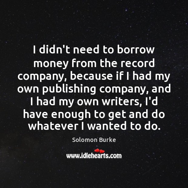 I didn’t need to borrow money from the record company, because if Solomon Burke Picture Quote