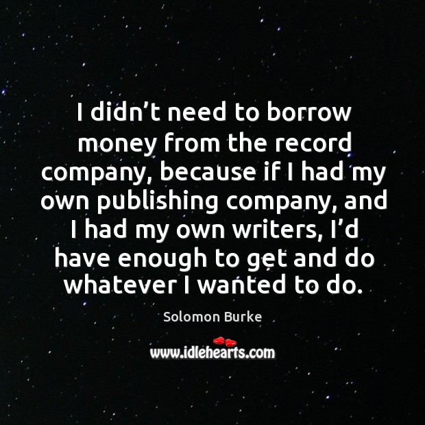 I didn’t need to borrow money from the record company, because if I had my own publishing company Solomon Burke Picture Quote