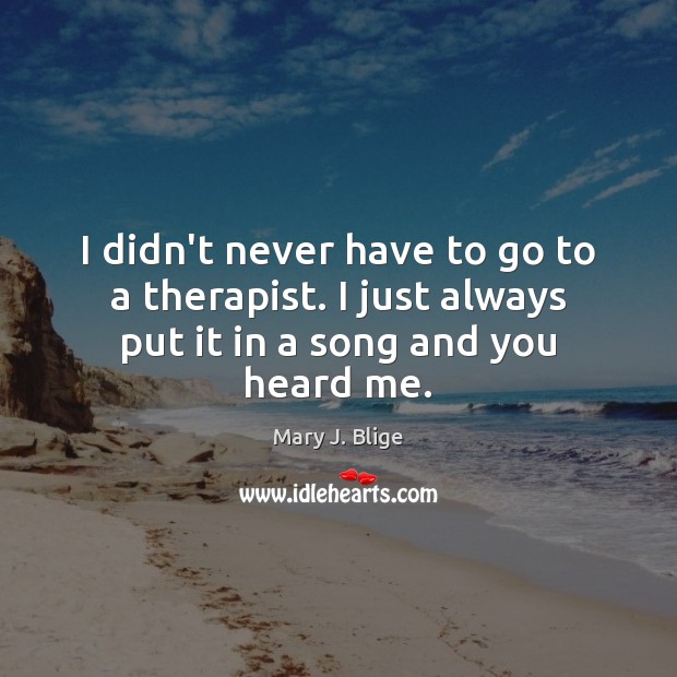 I didn’t never have to go to a therapist. I just always put it in a song and you heard me. Mary J. Blige Picture Quote