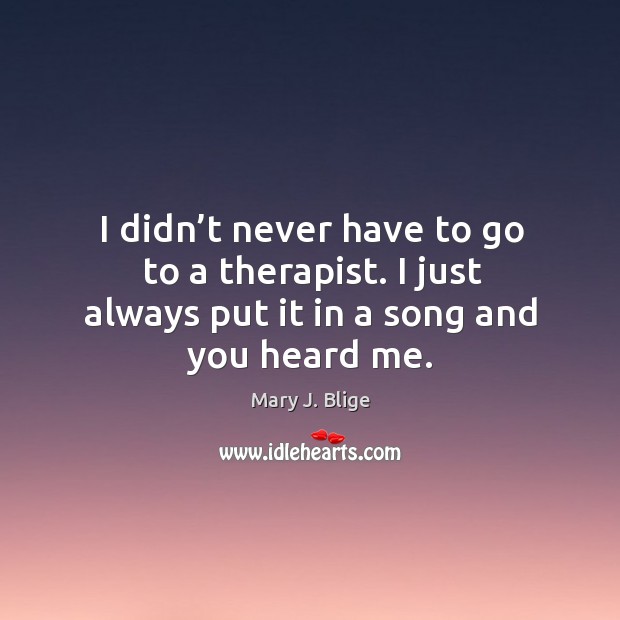 I didn’t never have to go to a therapist. I just always put it in a song and you heard me. Mary J. Blige Picture Quote