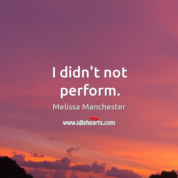 I didn’t not perform. Melissa Manchester Picture Quote
