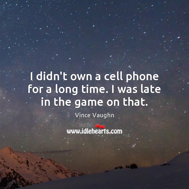 I didn’t own a cell phone for a long time. I was late in the game on that. Vince Vaughn Picture Quote