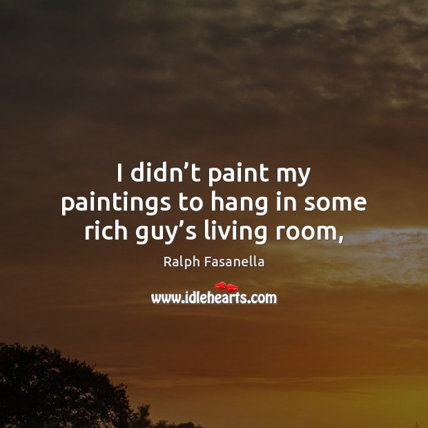 I didn’t paint my paintings to hang in some rich guy’s living room, Ralph Fasanella Picture Quote