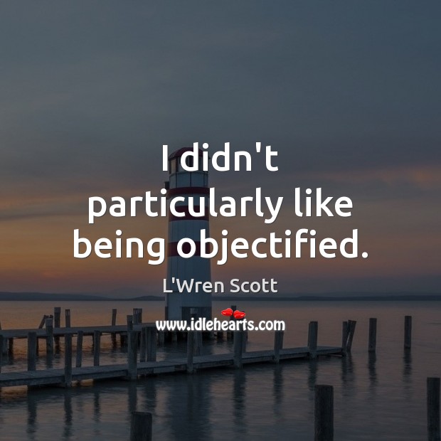 I didn’t particularly like being objectified. L’Wren Scott Picture Quote