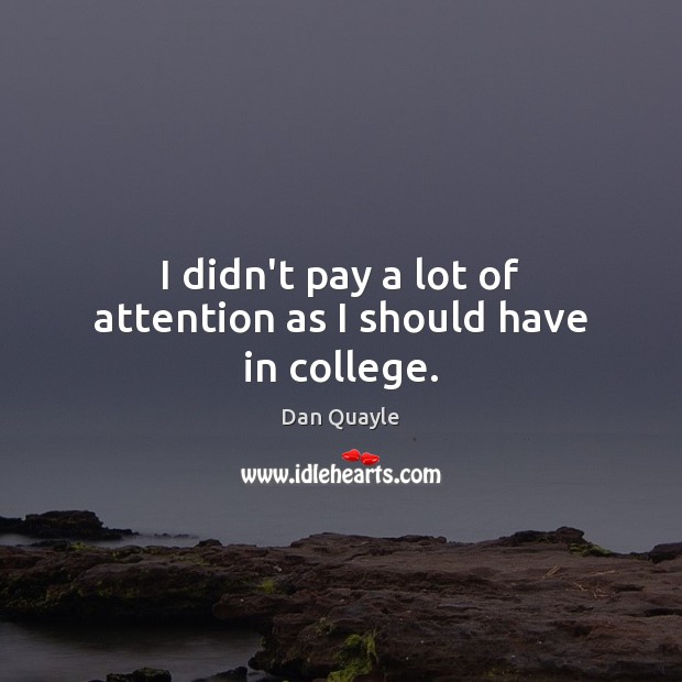 I didn’t pay a lot of attention as I should have in college. Dan Quayle Picture Quote