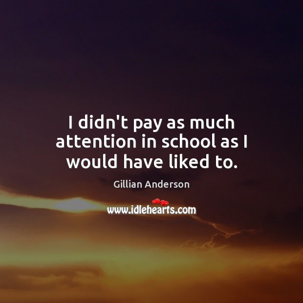 I didn’t pay as much attention in school as I would have liked to. Gillian Anderson Picture Quote