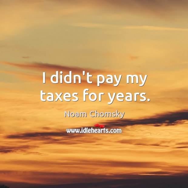 I didn’t pay my taxes for years. Noam Chomsky Picture Quote
