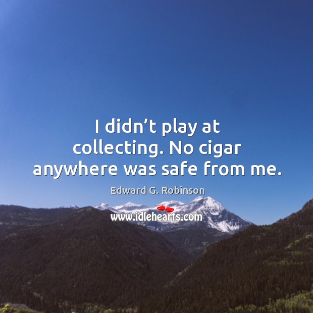 I didn’t play at collecting. No cigar anywhere was safe from me. Edward G. Robinson Picture Quote