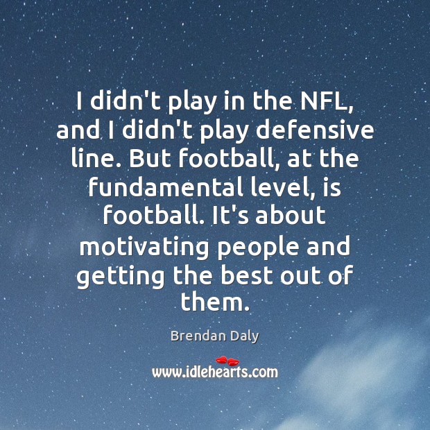 I didn’t play in the NFL, and I didn’t play defensive line. Brendan Daly Picture Quote