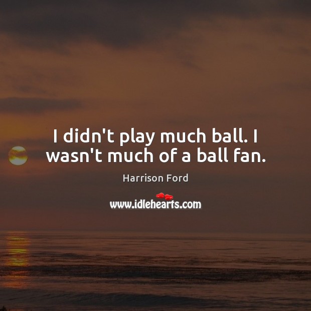 I didn’t play much ball. I wasn’t much of a ball fan. Harrison Ford Picture Quote