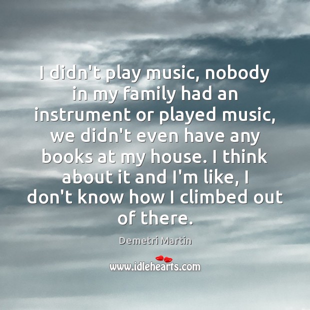 I didn’t play music, nobody in my family had an instrument or Demetri Martin Picture Quote