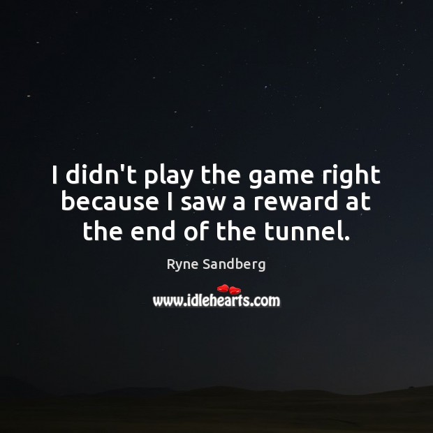 I didn’t play the game right because I saw a reward at the end of the tunnel. Ryne Sandberg Picture Quote
