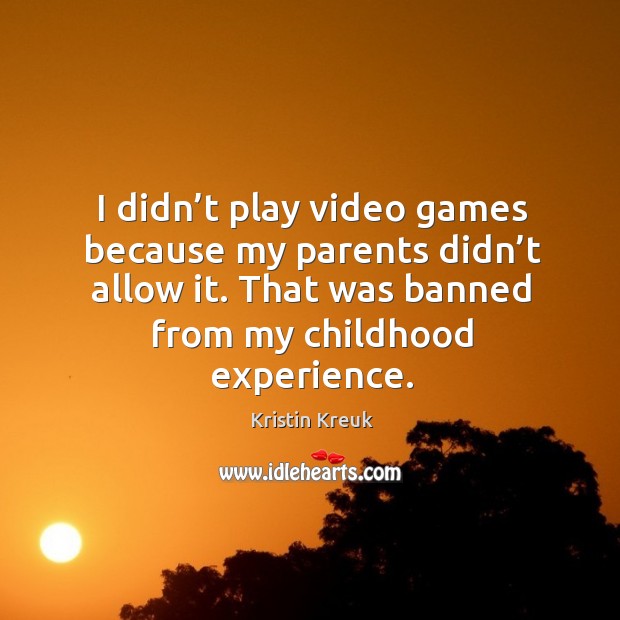 I didn’t play video games because my parents didn’t allow it. That was banned from my childhood experience. Kristin Kreuk Picture Quote
