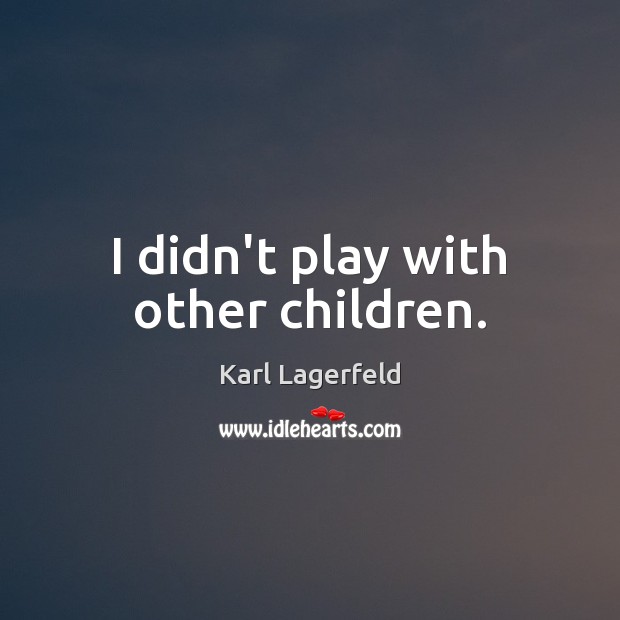 I didn’t play with other children. Karl Lagerfeld Picture Quote