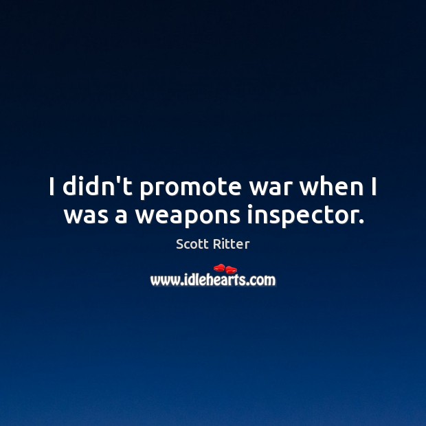 I didn’t promote war when I was a weapons inspector. Scott Ritter Picture Quote