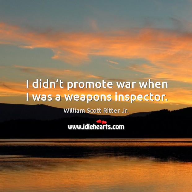 I didn’t promote war when I was a weapons inspector. William Scott Ritter Jr. Picture Quote