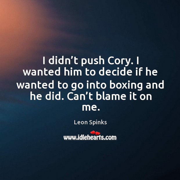 I didn’t push cory. I wanted him to decide if he wanted to go into boxing and he did. Can’t blame it on me. Image