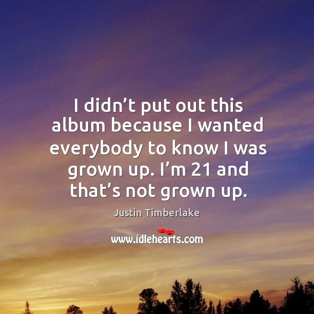 I didn’t put out this album because I wanted everybody to know I was grown up. I’m 21 and that’s not grown up. Justin Timberlake Picture Quote