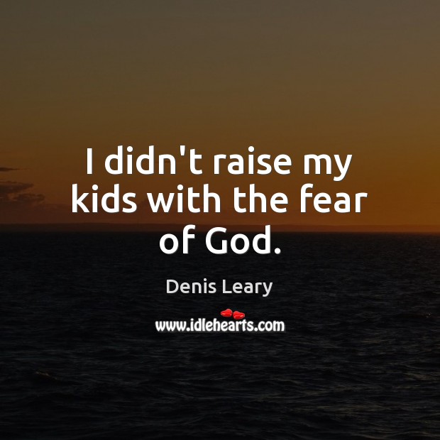 I didn’t raise my kids with the fear of God. Denis Leary Picture Quote