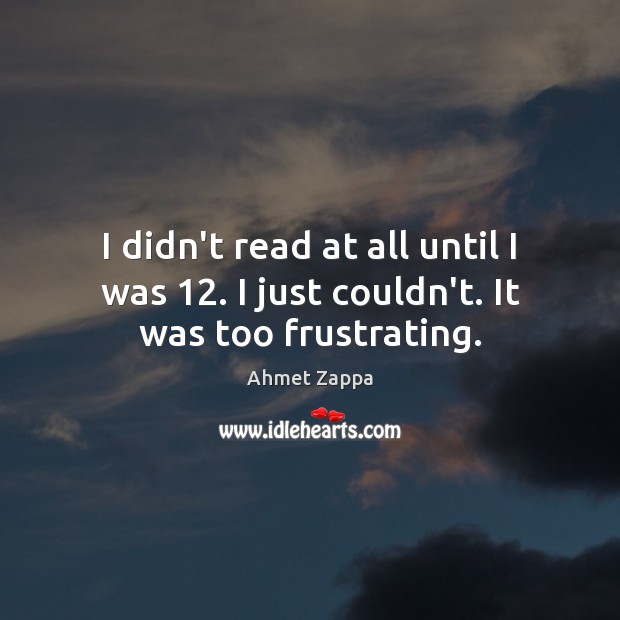 I didn’t read at all until I was 12. I just couldn’t. It was too frustrating. Image