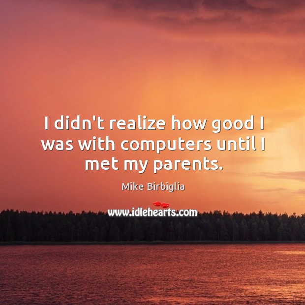 I didn’t realize how good I was with computers until I met my parents. Mike Birbiglia Picture Quote