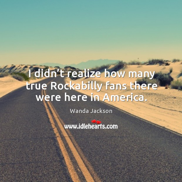I didn’t realize how many true rockabilly fans there were here in america. Wanda Jackson Picture Quote
