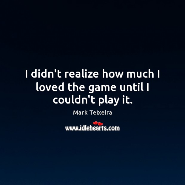 I didn’t realize how much I loved the game until I couldn’t play it. Mark Teixeira Picture Quote