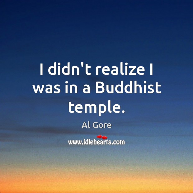 I didn’t realize I was in a Buddhist temple. Al Gore Picture Quote