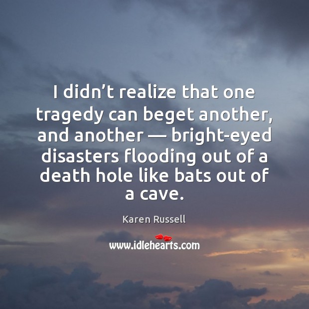 I didn’t realize that one tragedy can beget another, and another — Karen Russell Picture Quote