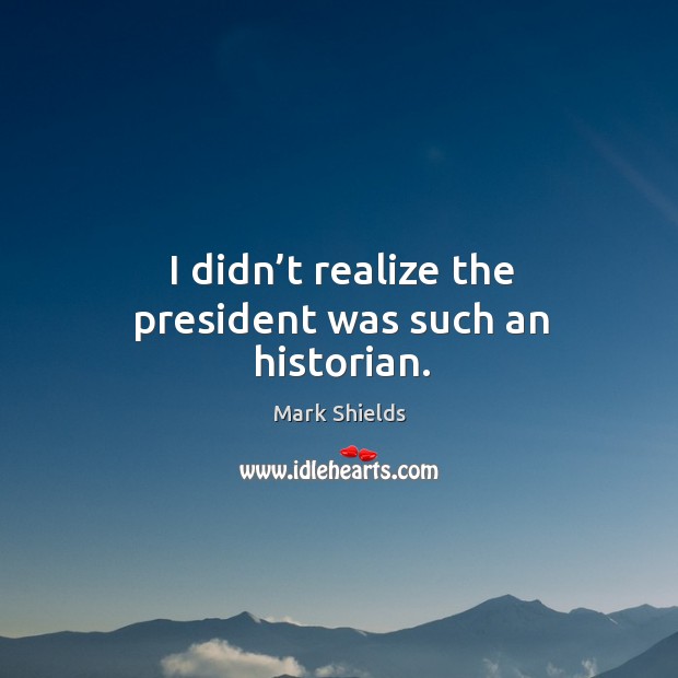 I didn’t realize the president was such an historian. Mark Shields Picture Quote