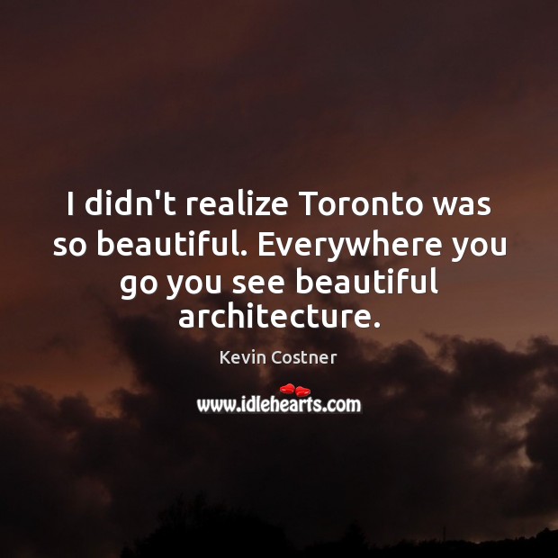 I didn’t realize Toronto was so beautiful. Everywhere you go you see Kevin Costner Picture Quote