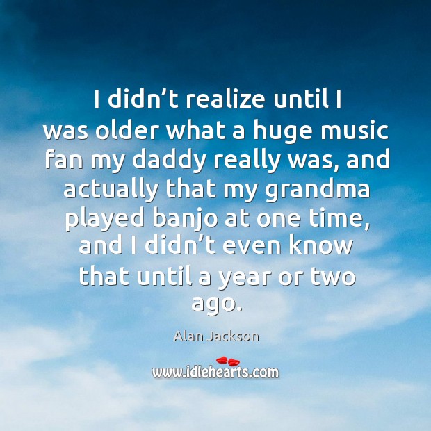 I didn’t realize until I was older what a huge music fan my daddy really was Alan Jackson Picture Quote
