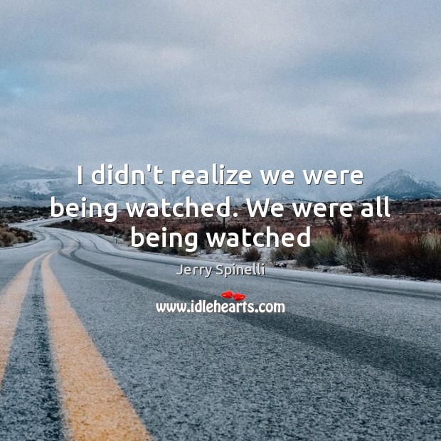 I didn’t realize we were being watched. We were all being watched Jerry Spinelli Picture Quote