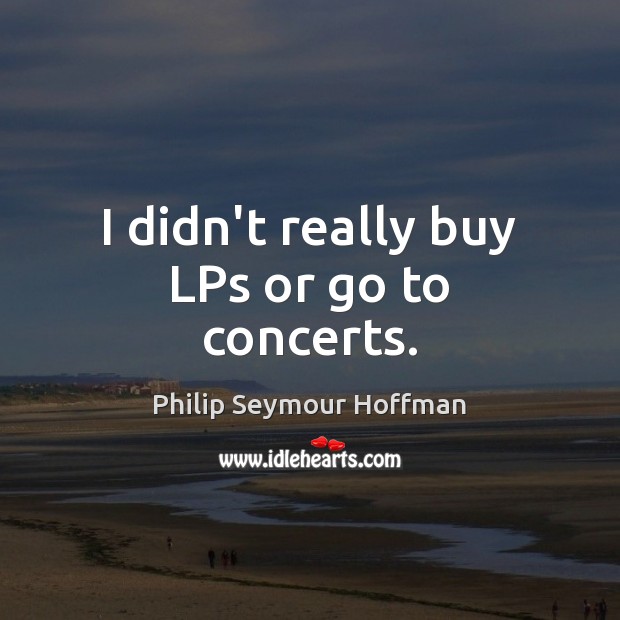 I didn’t really buy LPs or go to concerts. Philip Seymour Hoffman Picture Quote