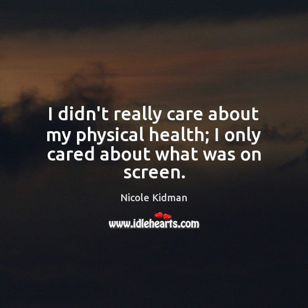 I didn’t really care about my physical health; I only cared about what was on screen. Nicole Kidman Picture Quote