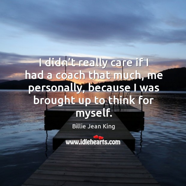 I didn’t really care if I had a coach that much, me personally, because I was brought up to think for myself. Billie Jean King Picture Quote