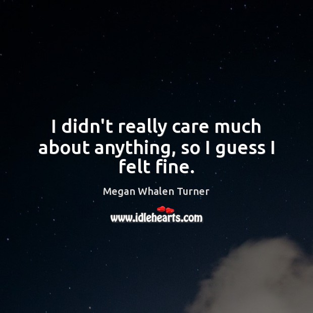 I didn’t really care much about anything, so I guess I felt fine. Megan Whalen Turner Picture Quote