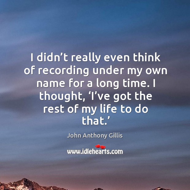 I didn’t really even think of recording under my own name for a long time. John Anthony Gillis Picture Quote