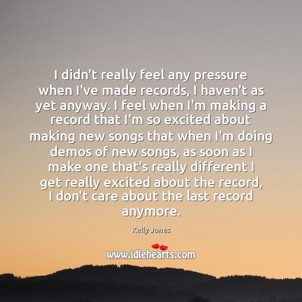I didn’t really feel any pressure when I’ve made records, I haven’t I Don’t Care Quotes Image