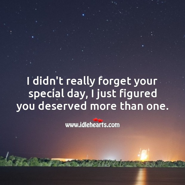 I didn’t really forget your special day, I just figured you deserved more. Image