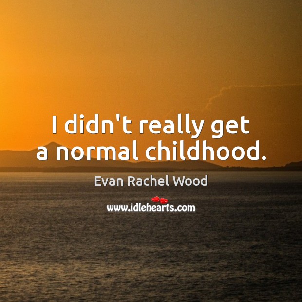 I didn’t really get a normal childhood. Image