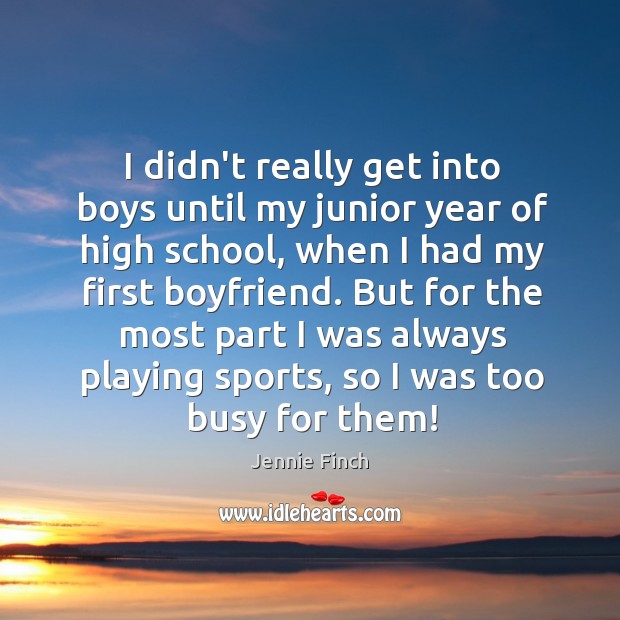 I didn’t really get into boys until my junior year of high Jennie Finch Picture Quote